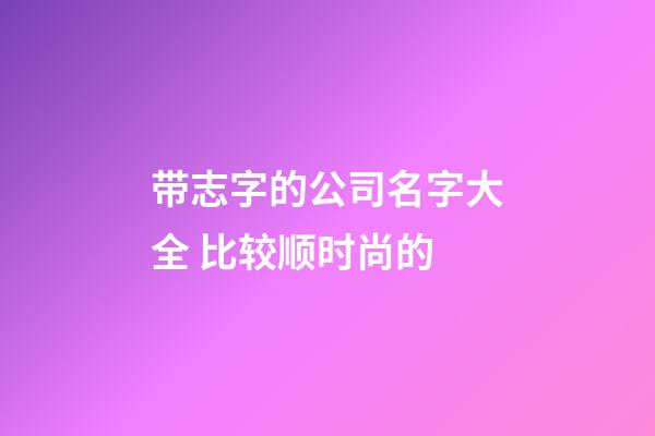 带志字的公司名字大全 比较顺时尚的-第1张-公司起名-玄机派